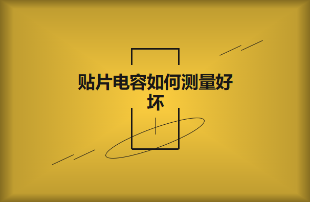 貼片電容如何測量好壞？方法有哪些